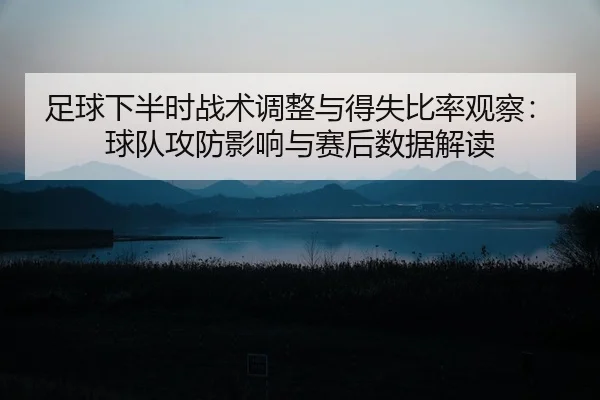 足球下半时战术调整与得失比率观察：球队攻防影响与赛后数据解读