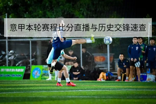 意甲本轮赛程比分直播与历史交锋速查