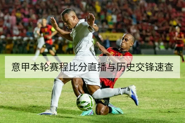 意甲本轮赛程比分直播与历史交锋速查