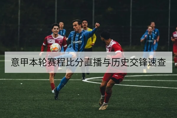 意甲本轮赛程比分直播与历史交锋速查